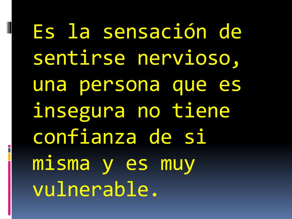 Es la sensación de sentirse nervioso, una persona que es insegura no tiene confianza de si misma y es muy vulnerable.