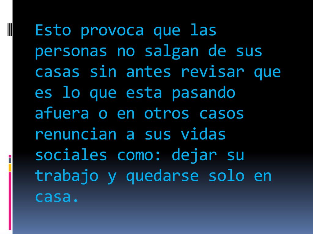 Esto provoca que las personas no salgan de sus casas sin antes revisar que es lo que esta pasando afuera o en otros casos renuncian a sus vidas sociales como: dejar su trabajo y quedarse solo en casa.