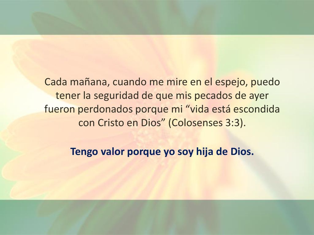 Cada mañana, cuando me mire en el espejo, puedo tener la seguridad de que mis pecados de ayer fueron perdonados porque mi vida está escondida con Cristo en Dios (Colosenses 3:3).