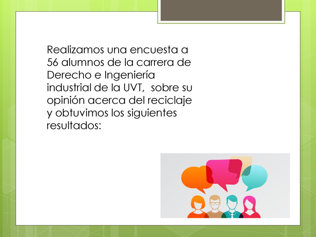 Realizamos una encuesta a 56 alumnos de la carrera de Derecho e Ingeniería industrial de la UVT, sobre su opinión acerca del reciclaje y obtuvimos los siguientes resultados:
