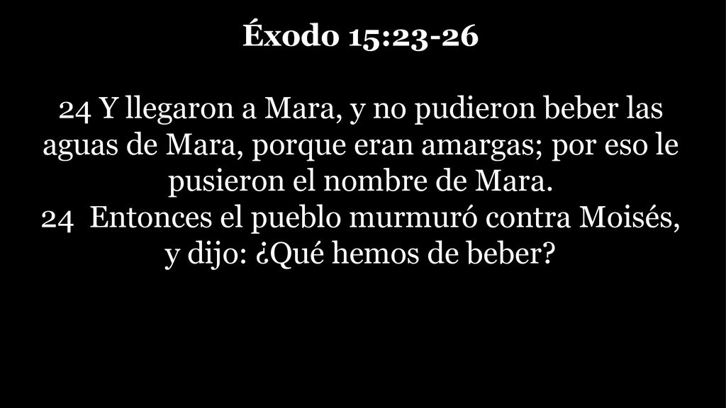 Éxodo 15: Y llegaron a Mara, y no pudieron beber las aguas de Mara, porque eran amargas; por eso le pusieron el nombre de Mara.