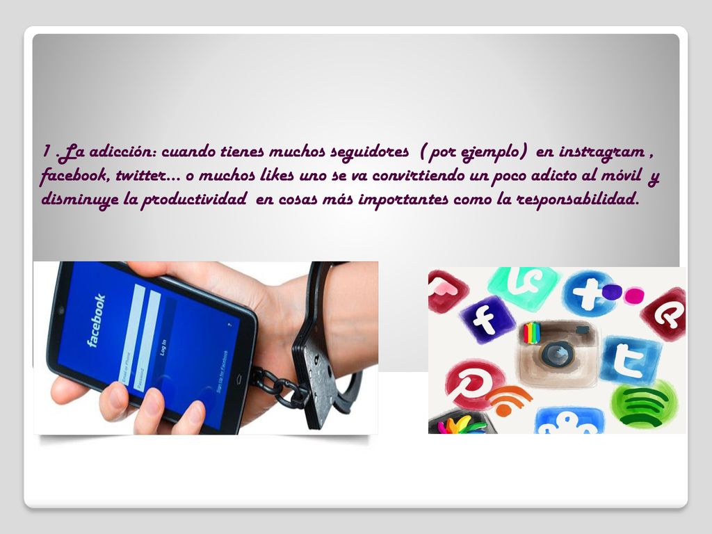 1 .La adicción: cuando tienes muchos seguidores ( por ejemplo) en instragram , facebook, twitter… o muchos likes uno se va convirtiendo un poco adicto al móvil y disminuye la productividad en cosas más importantes como la responsabilidad.