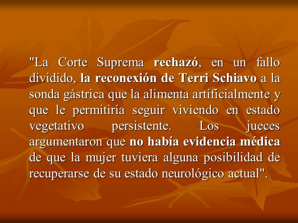 La Corte Suprema rechazó, en un fallo dividido, la reconexión de Terri Schiavo a la sonda gástrica que la alimenta artificialmente y que le permitiría seguir viviendo en estado vegetativo persistente.