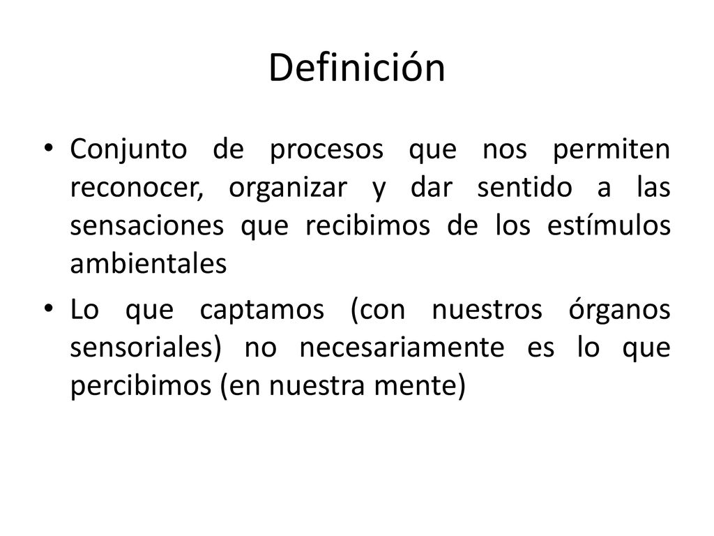 Definición Conjunto de procesos que nos permiten reconocer, organizar y dar sentido a las sensaciones que recibimos de los estímulos ambientales.