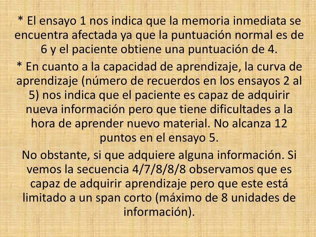 * El ensayo 1 nos indica que la memoria inmediata se encuentra afectada ya que la puntuación normal es de 6 y el paciente obtiene una puntuación de 4.