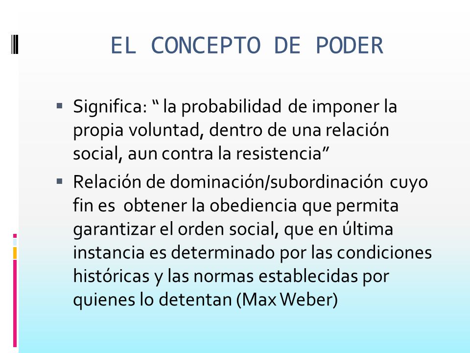 EL CONCEPTO DE PODER Significa: la probabilidad de imponer la propia voluntad, dentro de una relación social, aun contra la resistencia