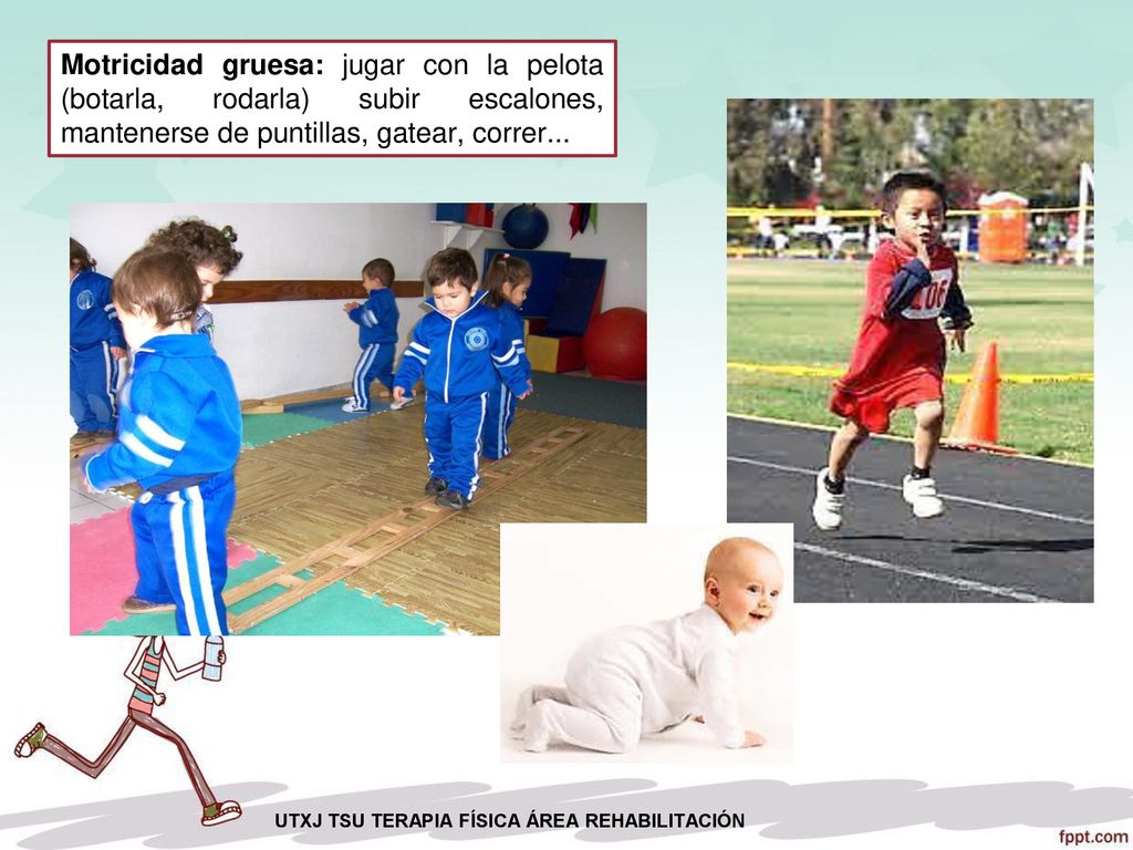 Motricidad gruesa: jugar con la pelota (botarla, rodarla) subir escalones, mantenerse de puntillas, gatear, correr...