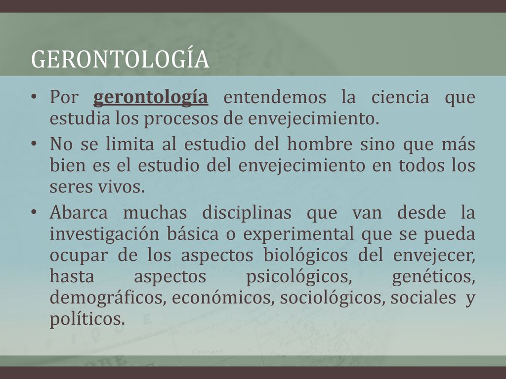 Gerontología Por gerontología entendemos la ciencia que estudia los procesos de envejecimiento.