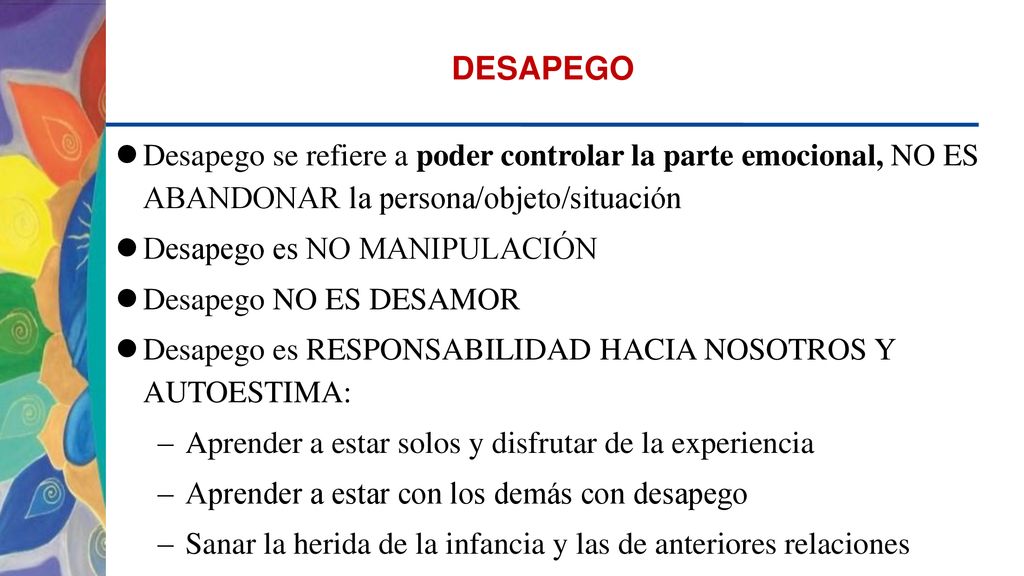 DESAPEGO Desapego se refiere a poder controlar la parte emocional, NO ES ABANDONAR la persona/objeto/situación.
