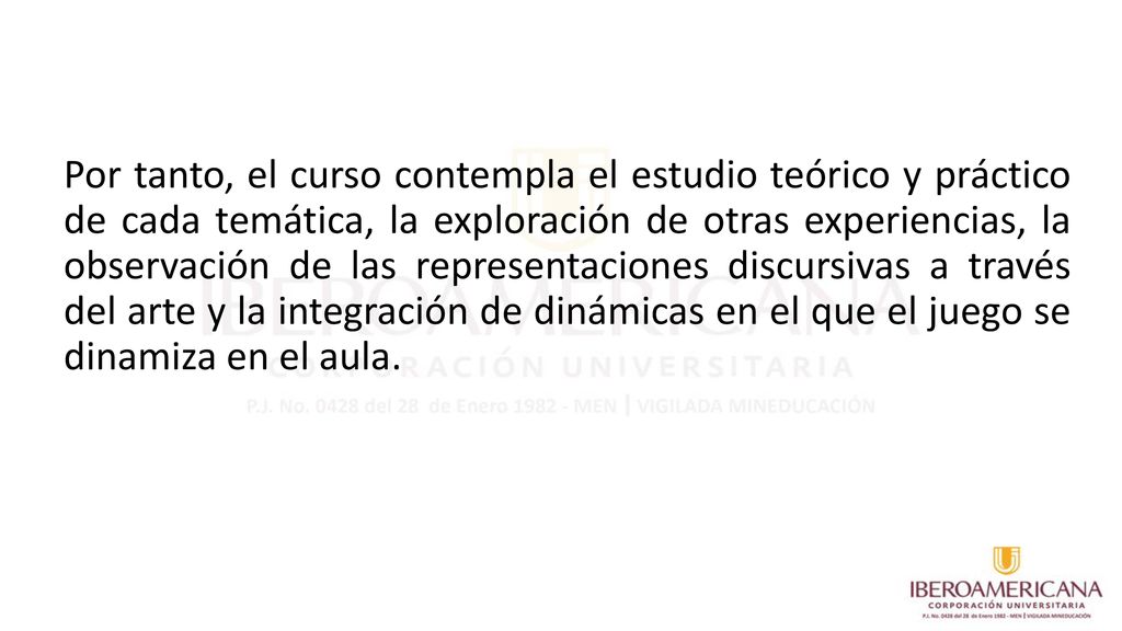 Por tanto, el curso contempla el estudio teórico y práctico de cada temática, la exploración de otras experiencias, la observación de las representaciones discursivas a través del arte y la integración de dinámicas en el que el juego se dinamiza en el aula.