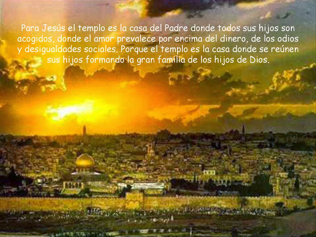 Para Jesús el templo es la casa del Padre donde todos sus hijos son acogidos, donde el amor prevalece por encima del dinero, de los odios y desigualdades sociales.