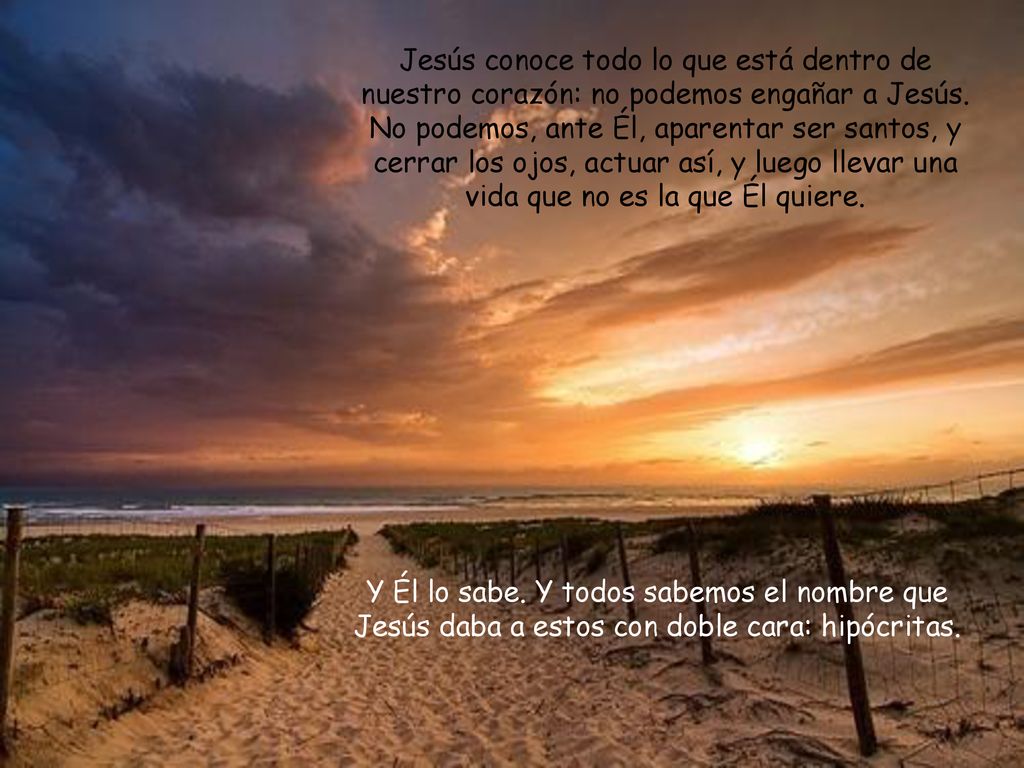 Jesús conoce todo lo que está dentro de nuestro corazón: no podemos engañar a Jesús. No podemos, ante Él, aparentar ser santos, y cerrar los ojos, actuar así, y luego llevar una vida que no es la que Él quiere.