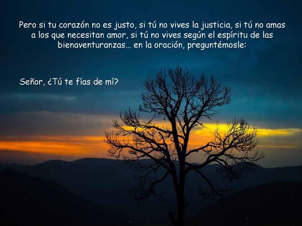 Pero si tu corazón no es justo, si tú no vives la justicia, si tú no amas a los que necesitan amor, si tú no vives según el espíritu de las bienaventuranzas… en la oración, preguntémosle: