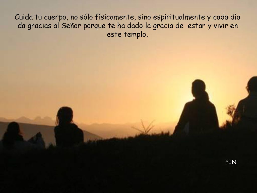 Cuida tu cuerpo, no sólo físicamente, sino espiritualmente y cada día da gracias al Señor porque te ha dado la gracia de estar y vivir en este templo.