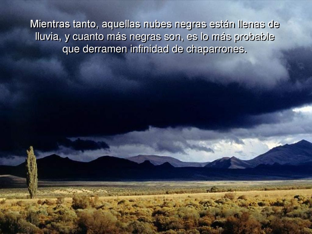 Mientras tanto, aquellas nubes negras están llenas de lluvia, y cuanto más negras son, es lo más probable que derramen infinidad de chaparrones.