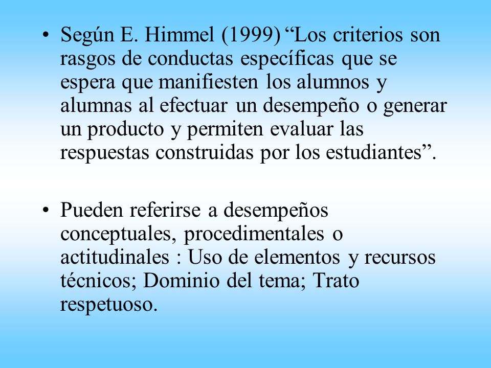 Según E. Himmel (1999) Los criterios son rasgos de conductas específicas que se espera que manifiesten los alumnos y alumnas al efectuar un desempeño o generar un producto y permiten evaluar las respuestas construidas por los estudiantes .