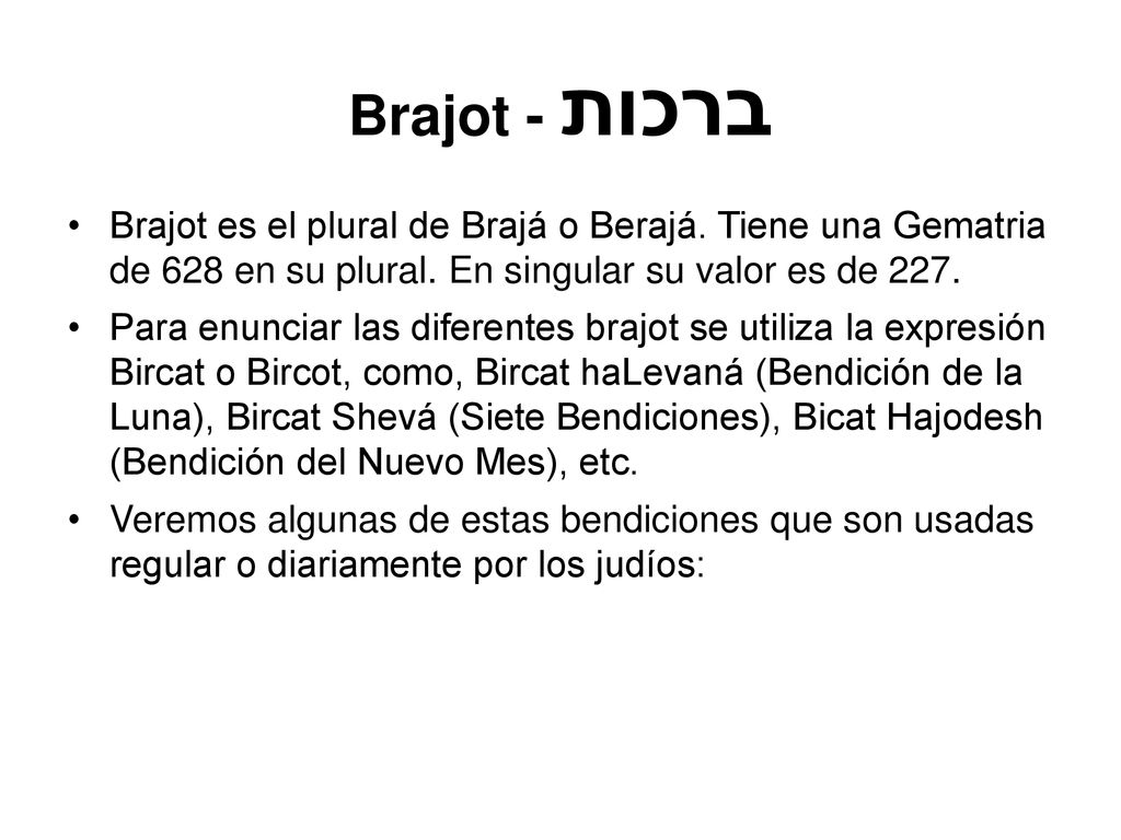 Brajot - ברכות Brajot es el plural de Brajá o Berajá. Tiene una Gematria de 628 en su plural. En singular su valor es de 227.