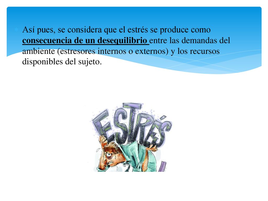 Así pues, se considera que el estrés se produce como consecuencia de un desequilibrio entre las demandas del ambiente (estresores internos o externos) y los recursos disponibles del sujeto.