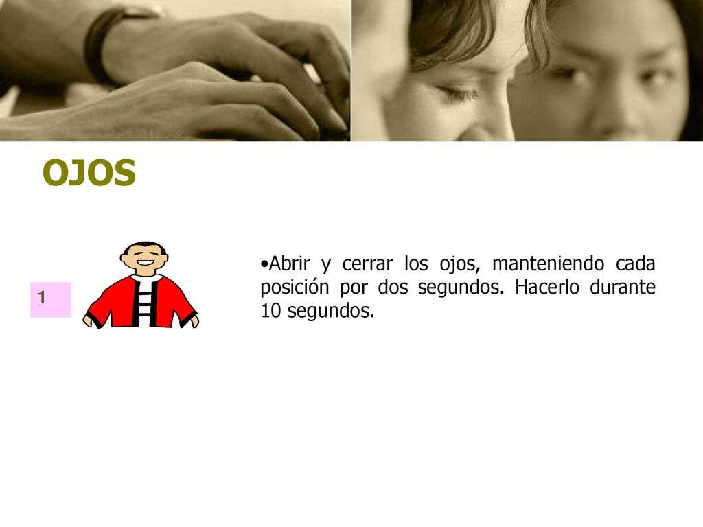 OJOS Abrir y cerrar los ojos, manteniendo cada posición por dos segundos. Hacerlo durante 10 segundos.