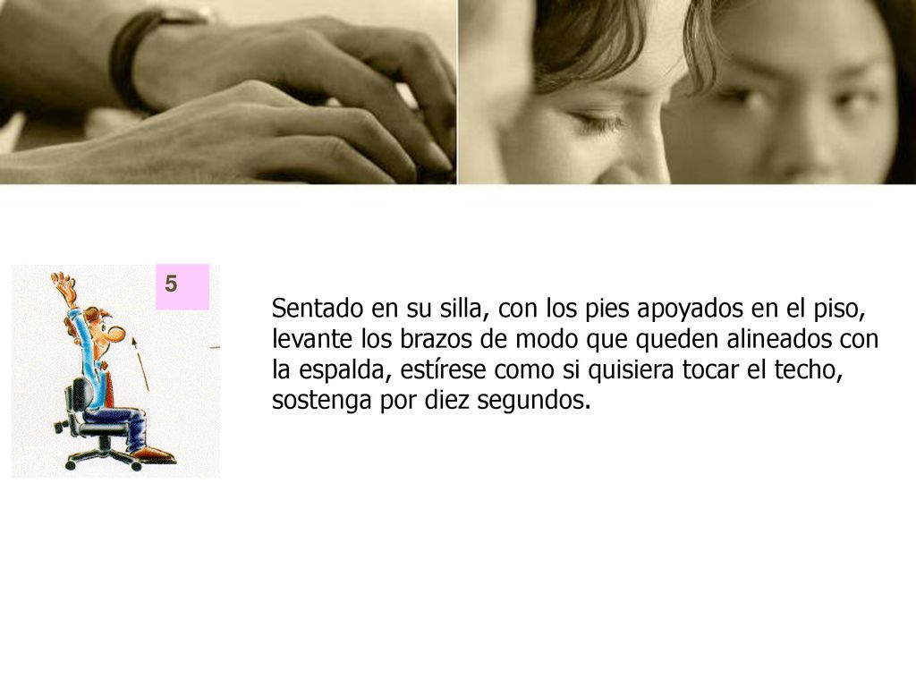 Sentado en su silla, con los pies apoyados en el piso, levante los brazos de modo que queden alineados con la espalda, estírese como si quisiera tocar el techo, sostenga por diez segundos.