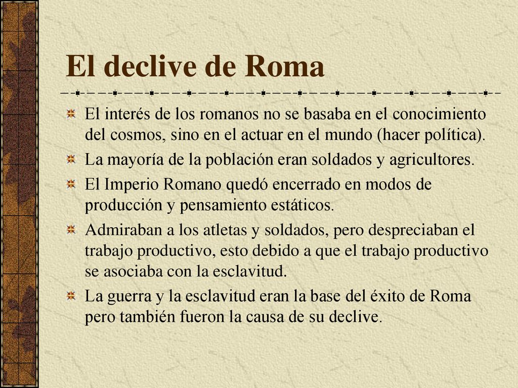 El declive de Roma El interés de los romanos no se basaba en el conocimiento del cosmos, sino en el actuar en el mundo (hacer política).