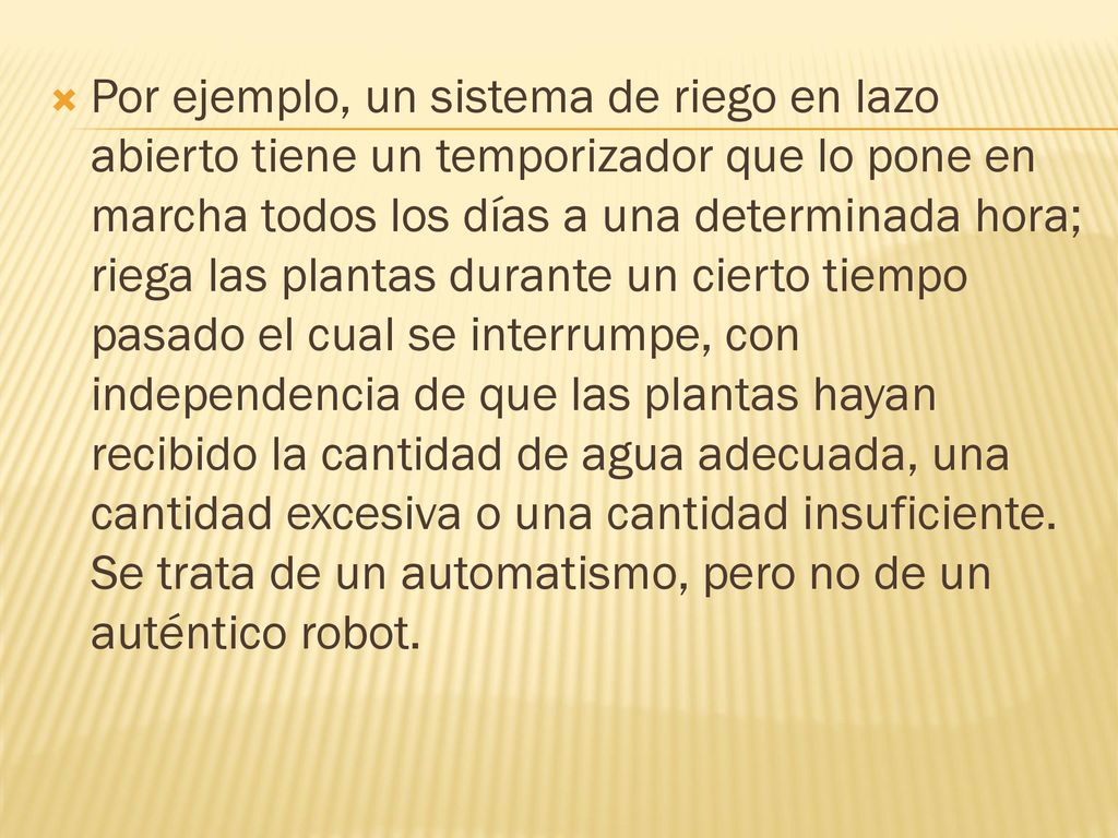 Por ejemplo, un sistema de riego en lazo abierto tiene un temporizador que lo pone en marcha todos los días a una determinada hora; riega las plantas durante un cierto tiempo pasado el cual se interrumpe, con independencia de que las plantas hayan recibido la cantidad de agua adecuada, una cantidad excesiva o una cantidad insuficiente.