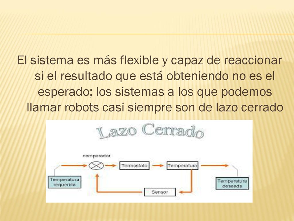 El sistema es más flexible y capaz de reaccionar si el resultado que está obteniendo no es el esperado; los sistemas a los que podemos llamar robots casi siempre son de lazo cerrado
