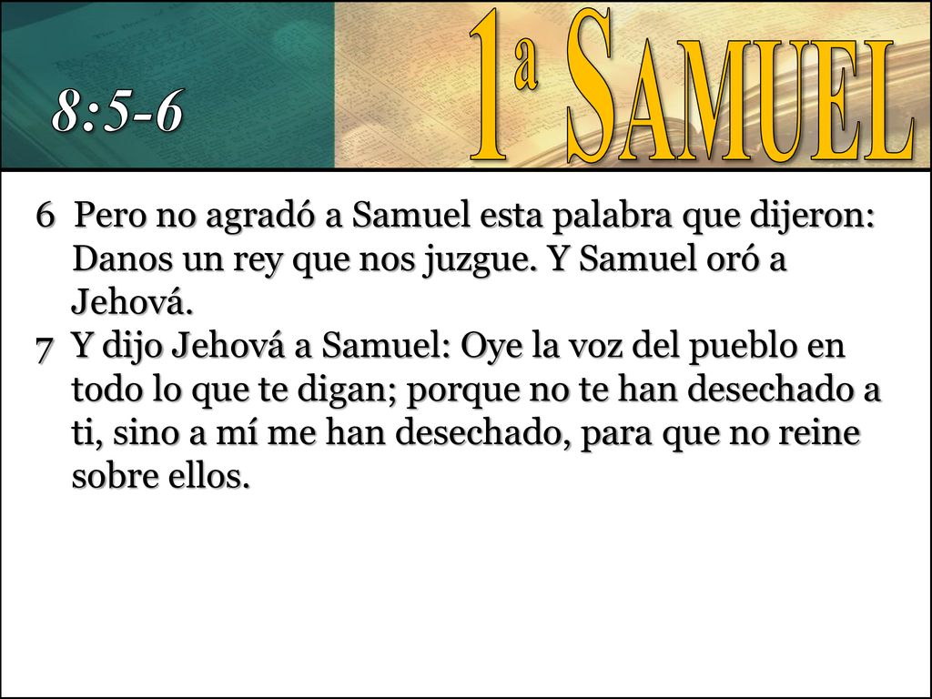 1ª Samuel 8: Pero no agradó a Samuel esta palabra que dijeron: Danos un rey que nos juzgue. Y Samuel oró a Jehová.