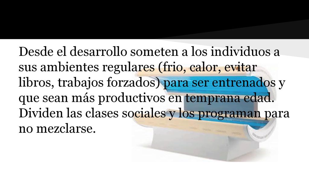 Desde el desarrollo someten a los individuos a sus ambientes regulares (frio, calor, evitar libros, trabajos forzados) para ser entrenados y que sean más productivos en temprana edad.