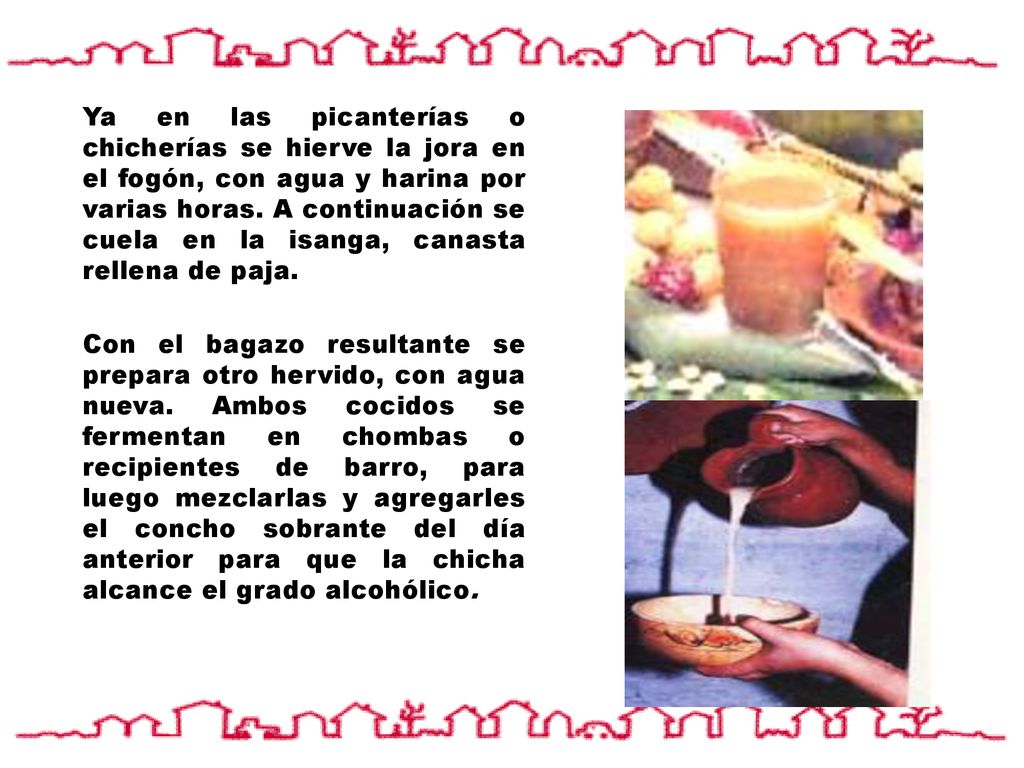 Ya en las picanterías o chicherías se hierve la jora en el fogón, con agua y harina por varias horas. A continuación se cuela en la isanga, canasta rellena de paja.