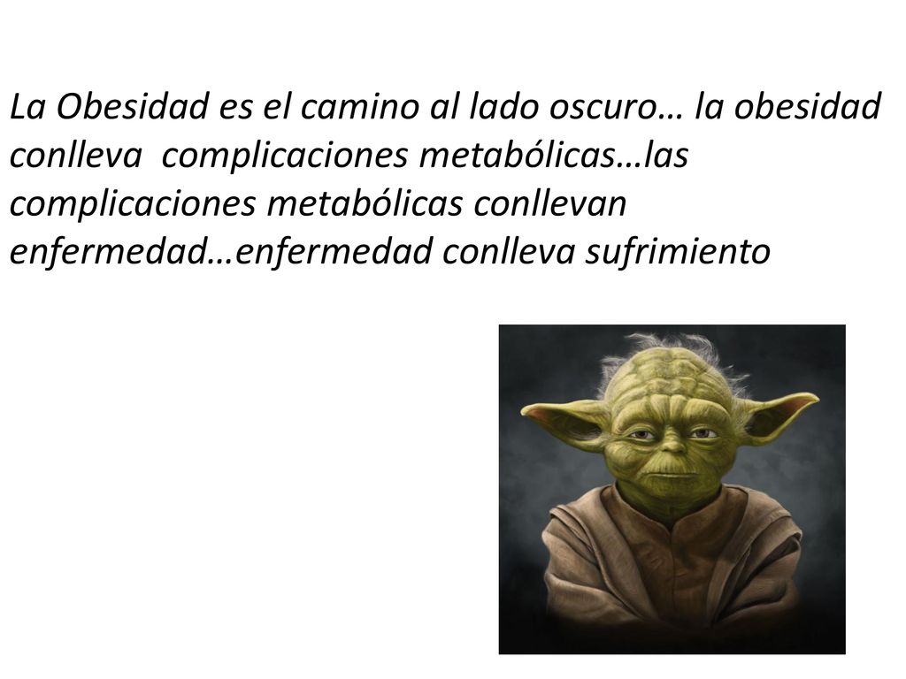 La Obesidad es el camino al lado oscuro… la obesidad conlleva complicaciones metabólicas…las complicaciones metabólicas conllevan enfermedad…enfermedad conlleva sufrimiento