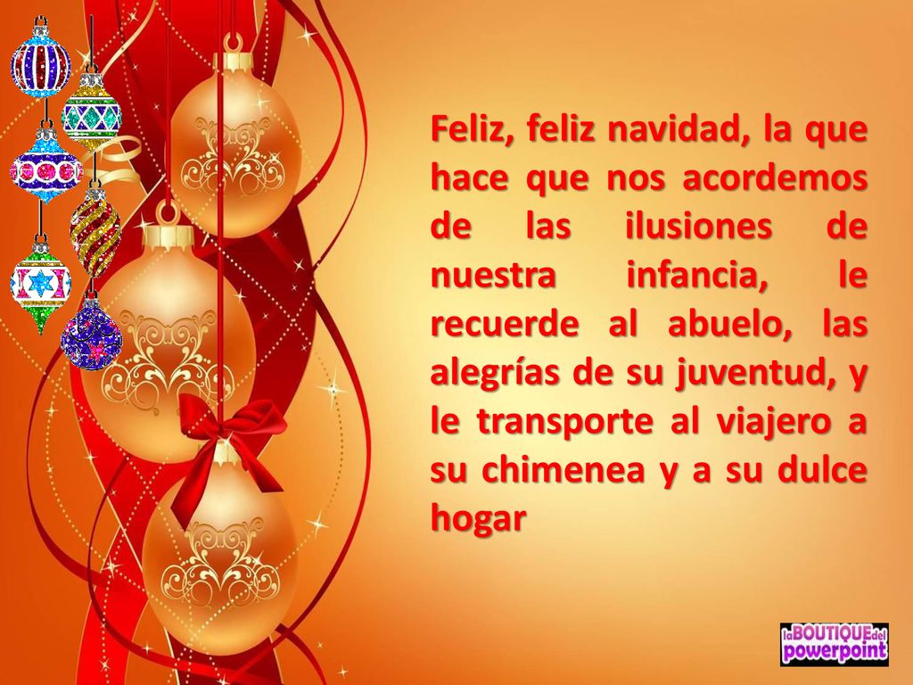Feliz, feliz navidad, la que hace que nos acordemos de las ilusiones de nuestra infancia, le recuerde al abuelo, las alegrías de su juventud, y le transporte al viajero a su chimenea y a su dulce hogar