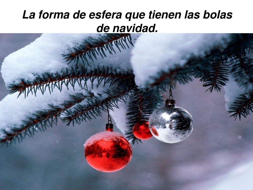 La forma de esfera que tienen las bolas de navidad.