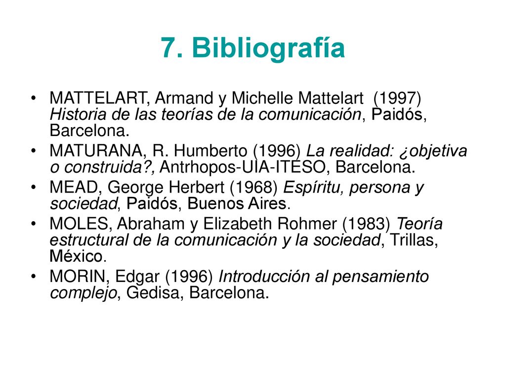 7. Bibliografía MATTELART, Armand y Michelle Mattelart (1997) Historia de las teorías de la comunicación, Paidós, Barcelona.