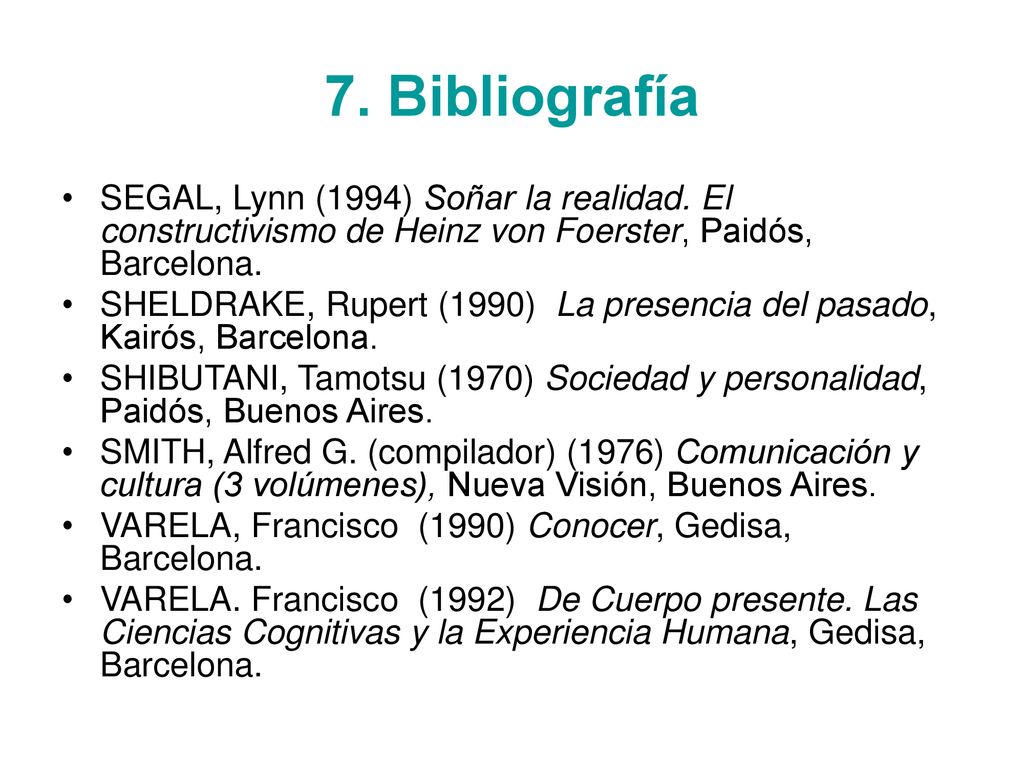 7. Bibliografía SEGAL, Lynn (1994) Soñar la realidad. El constructivismo de Heinz von Foerster, Paidós, Barcelona.
