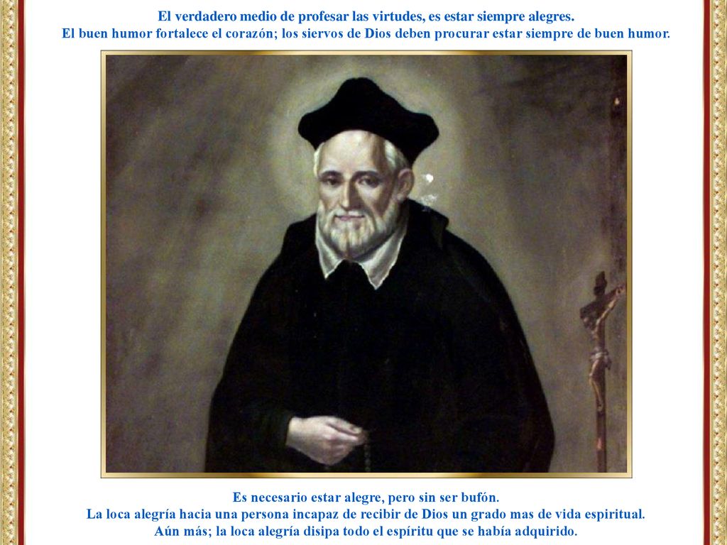 El verdadero medio de profesar las virtudes, es estar siempre alegres.