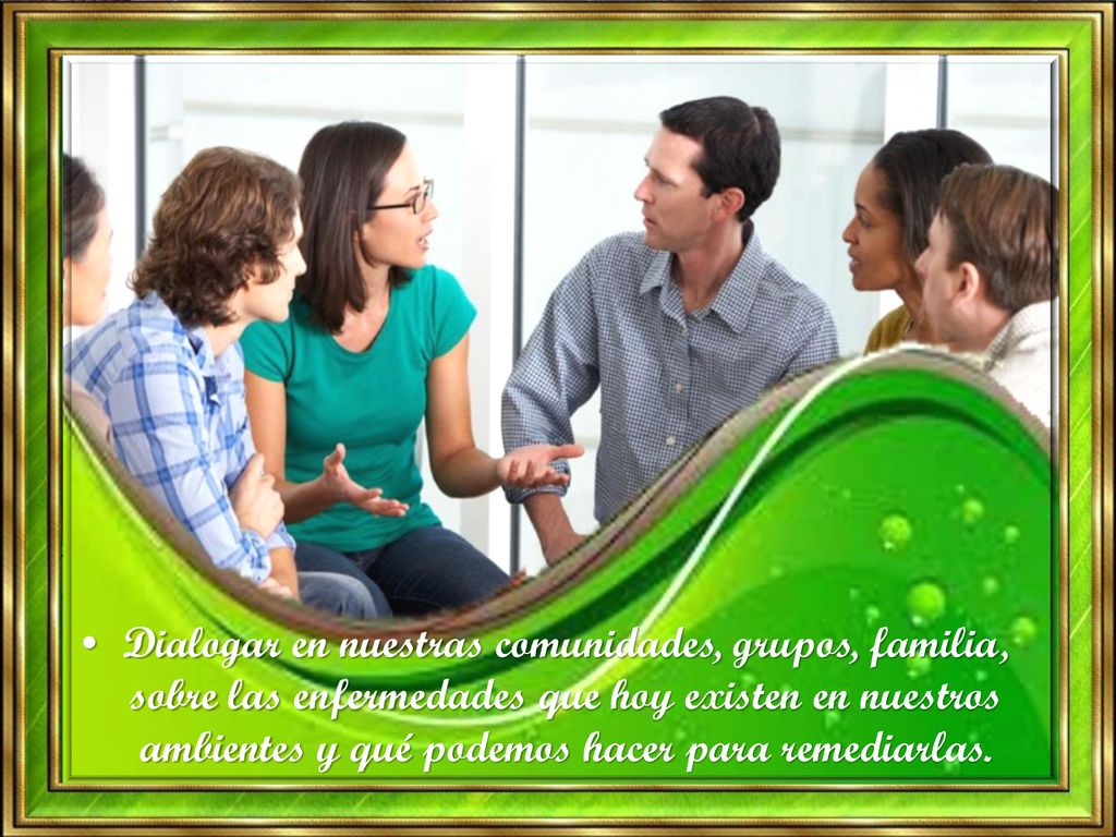 Dialogar en nuestras comunidades, grupos, familia, sobre las enfermedades que hoy existen en nuestros ambientes y qué podemos hacer para remediarlas.