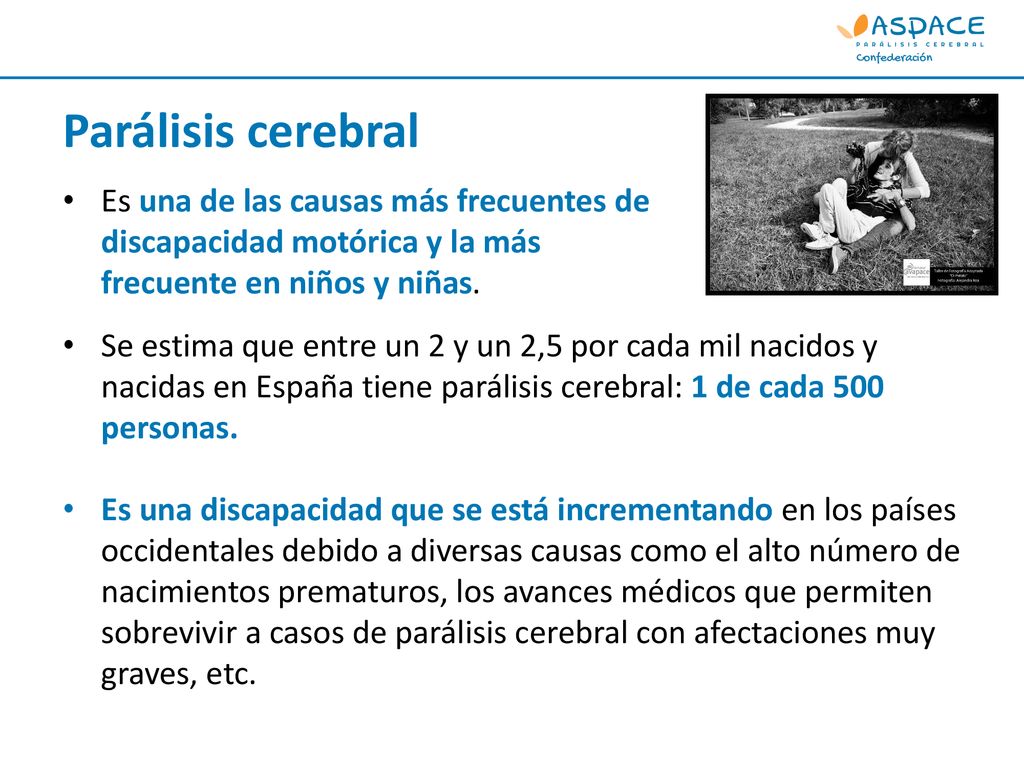 Parálisis cerebral Se estima que entre un 2 y un 2,5 por cada mil nacidos y nacidas en España tiene parálisis cerebral: 1 de cada 500 personas.