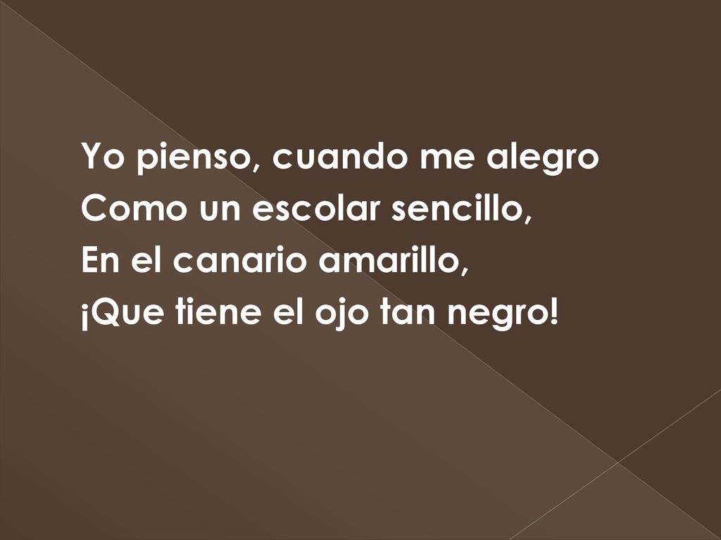 Yo pienso, cuando me alegro Como un escolar sencillo, En el canario amarillo, ¡Que tiene el ojo tan negro!