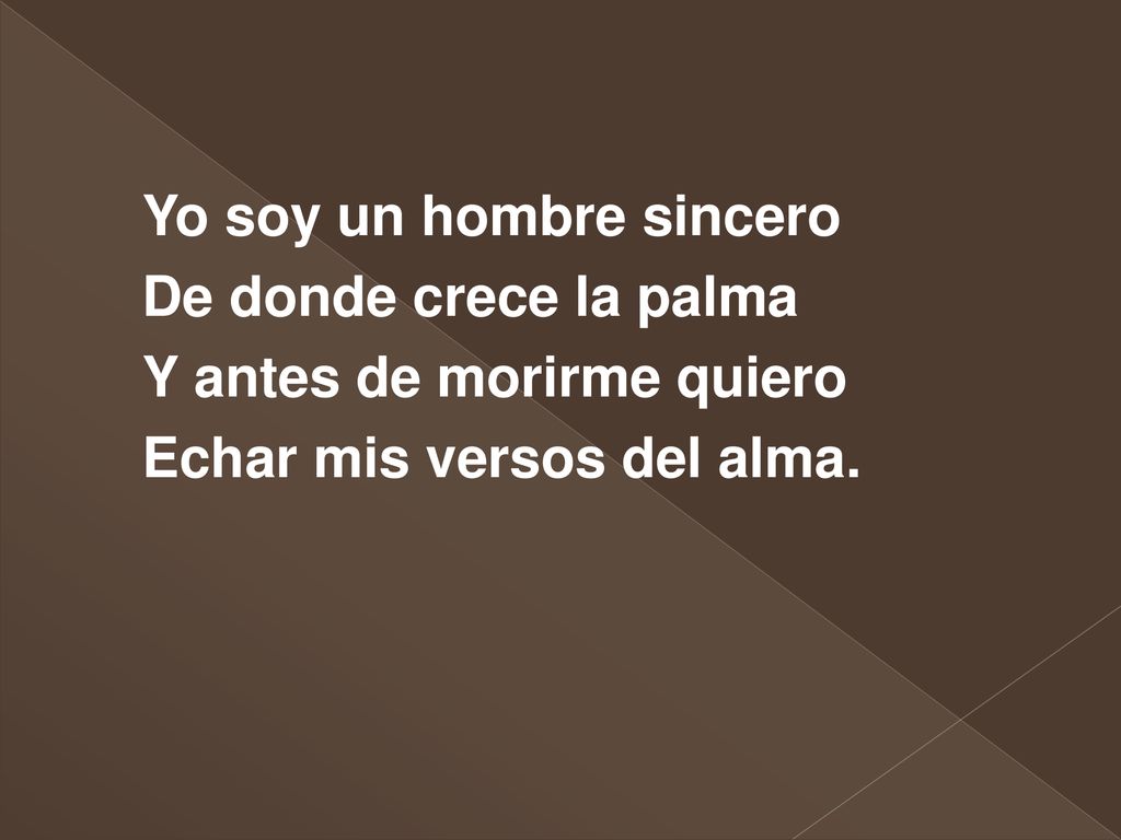Yo soy un hombre sincero De donde crece la palma Y antes de morirme quiero Echar mis versos del alma.