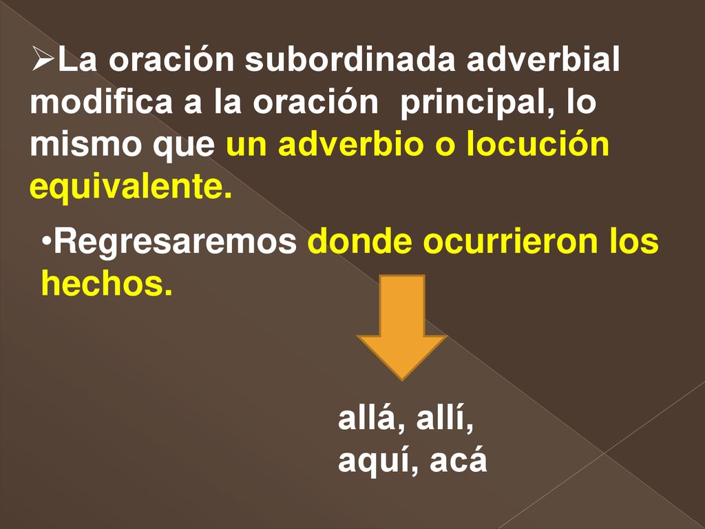 La oración subordinada adverbial modifica a la oración principal, lo mismo que un adverbio o locución equivalente.