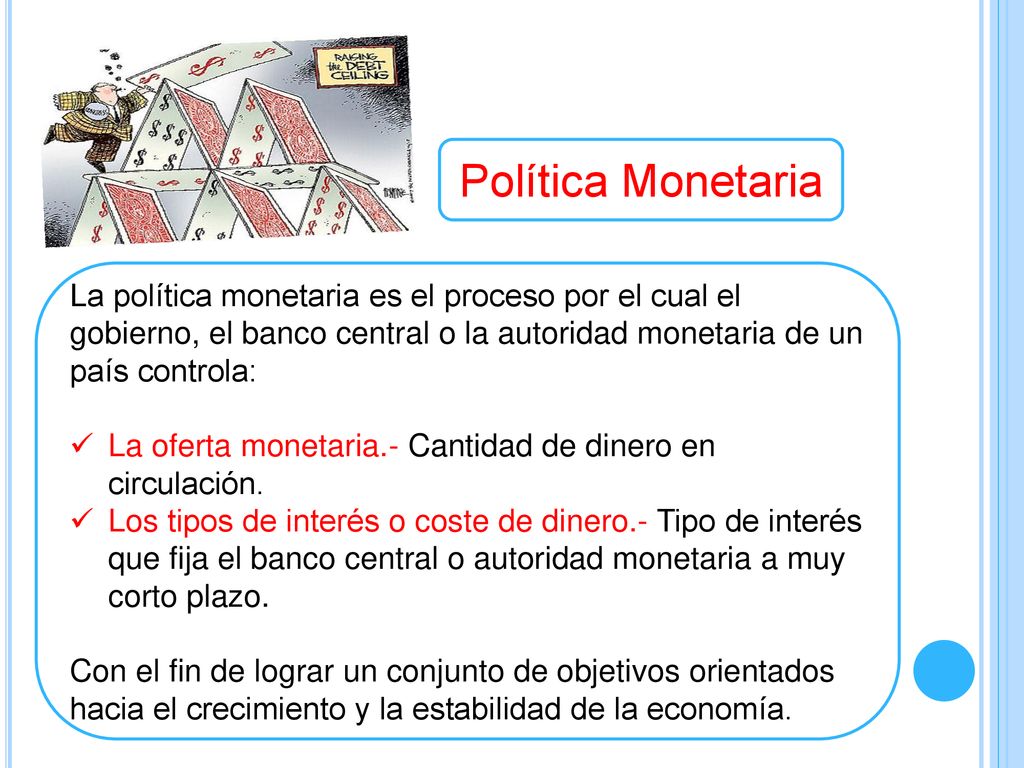 Política Monetaria La política monetaria es el proceso por el cual el gobierno, el banco central o la autoridad monetaria de un país controla:
