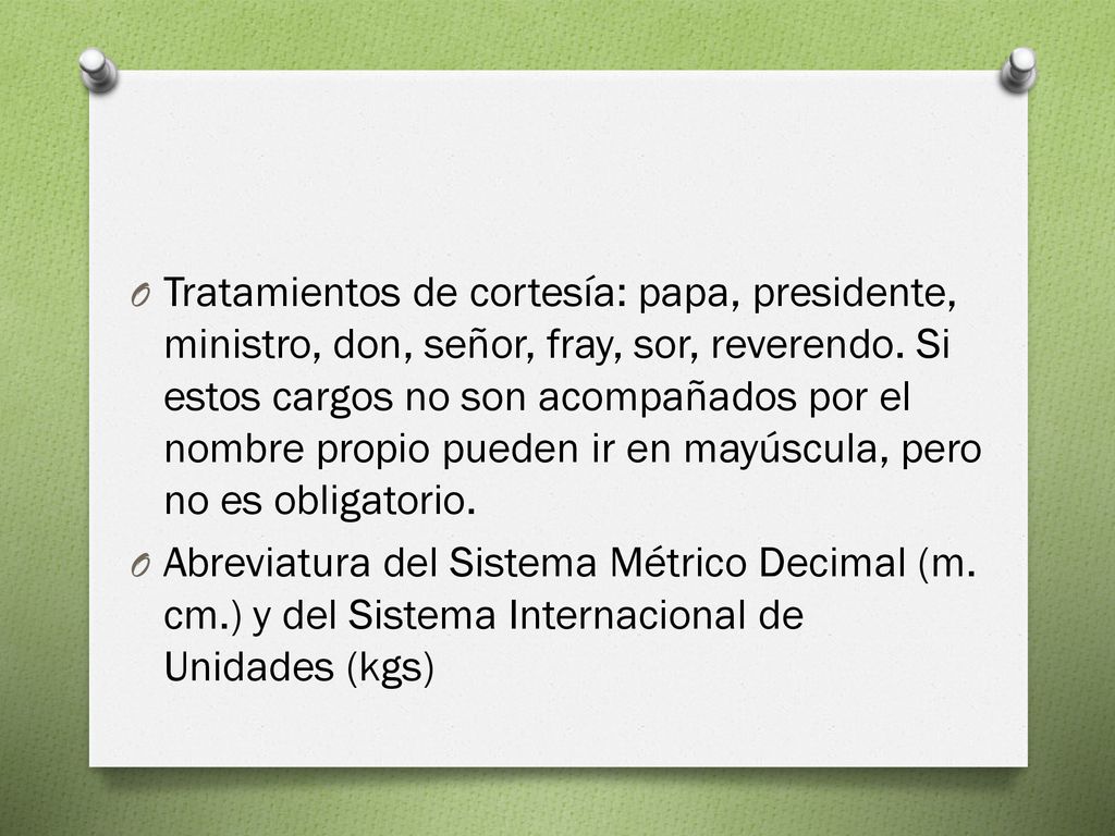 Tratamientos de cortesía: papa, presidente, ministro, don, señor, fray, sor, reverendo. Si estos cargos no son acompañados por el nombre propio pueden ir en mayúscula, pero no es obligatorio.