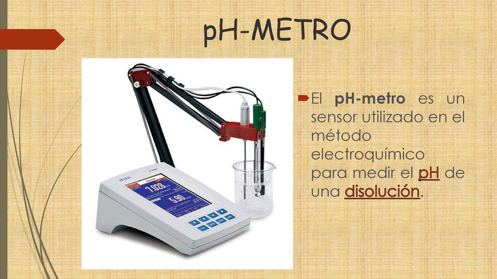 pH-METRO El pH-metro es un sensor utilizado en el método electroquímico para medir el pH de una disolución.