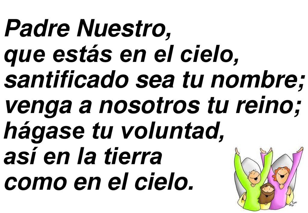 Padre Nuestro, que estás en el cielo, santificado sea tu nombre; venga a nosotros tu reino; hágase tu voluntad,