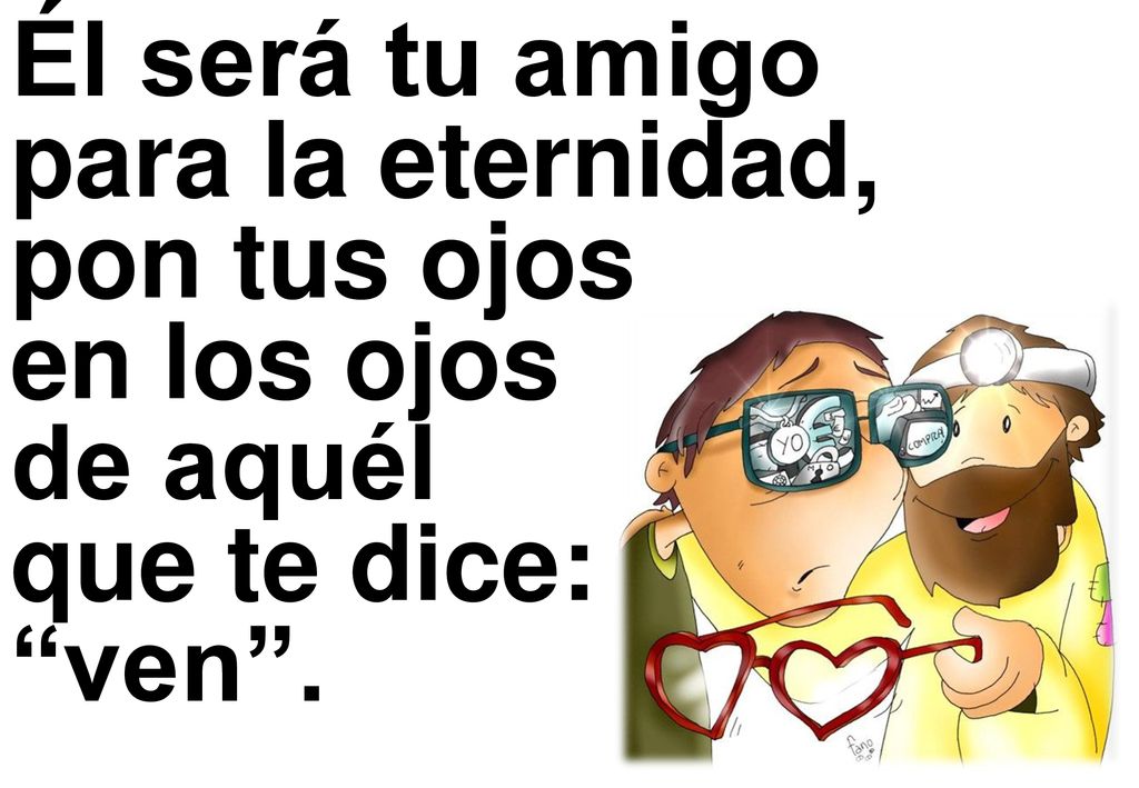 Él será tu amigo para la eternidad, pon tus ojos en los ojos de aquél que te dice: ven .