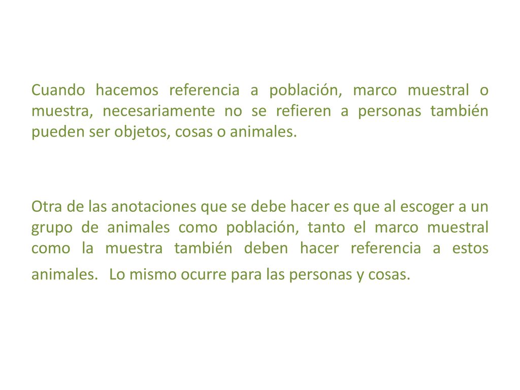 Cuando hacemos referencia a población, marco muestral o muestra, necesariamente no se refieren a personas también pueden ser objetos, cosas o animales.
