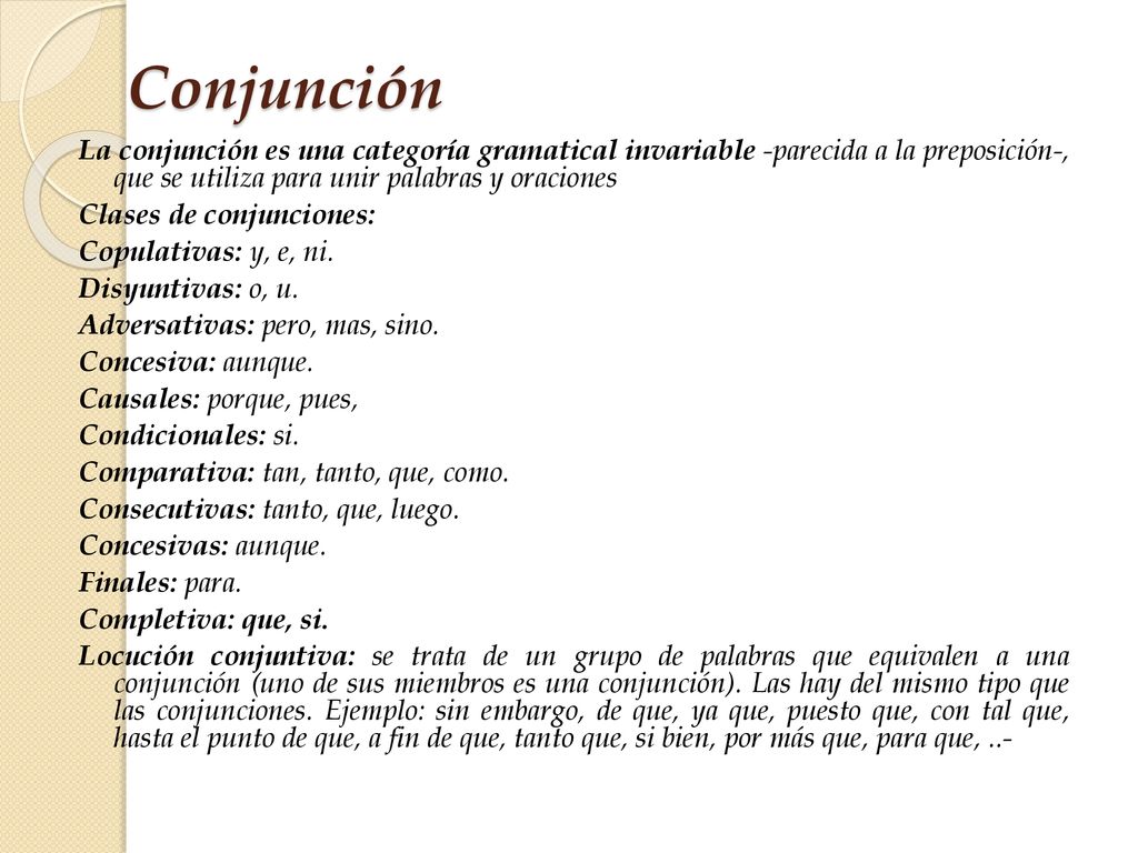 Conjunción La conjunción es una categoría gramatical invariable -parecida a la preposición-, que se utiliza para unir palabras y oraciones.