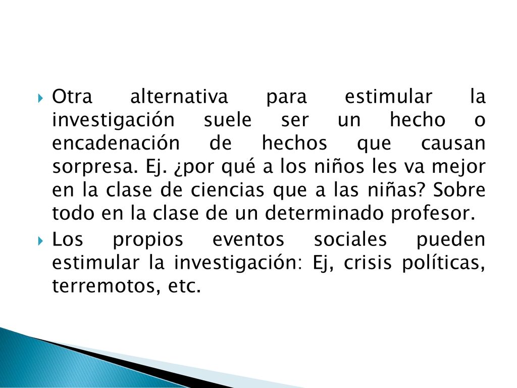 Otra alternativa para estimular la investigación suele ser un hecho o encadenación de hechos que causan sorpresa. Ej. ¿por qué a los niños les va mejor en la clase de ciencias que a las niñas Sobre todo en la clase de un determinado profesor.