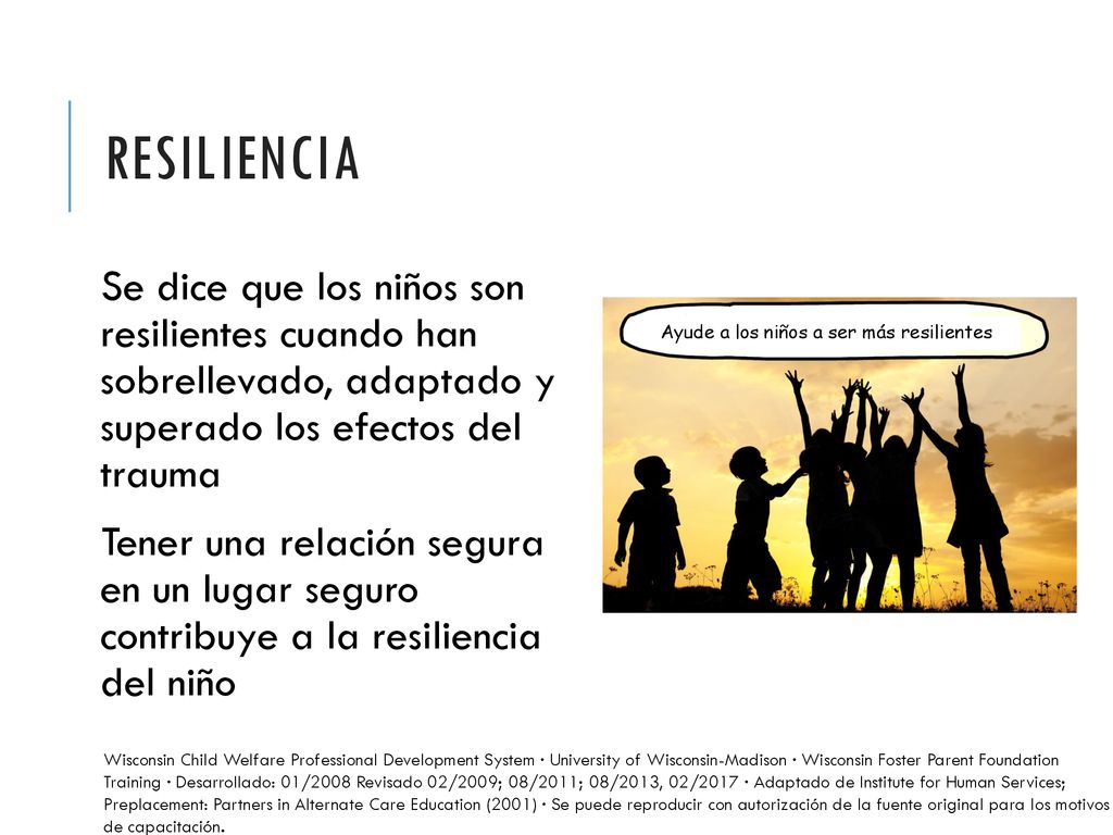 Resiliencia Se dice que los niños son resilientes cuando han sobrellevado, adaptado y superado los efectos del trauma.